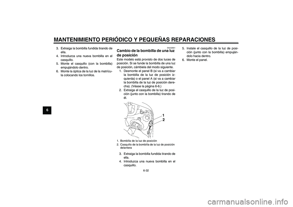 YAMAHA FZ1 S 2006  Manuale de Empleo (in Spanish) MANTENIMIENTO PERIÓDICO Y PEQUEÑAS REPARACIONES
6-32
6
3. Extraiga la bombilla fundida tirando de
ella.
4. Introduzca una nueva bombilla en el
casquillo.
5. Monte el casquillo (con la bombilla)
empu