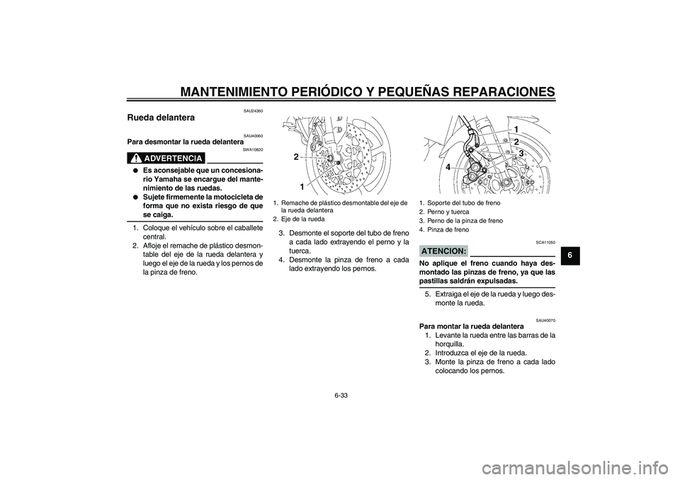 YAMAHA FZ1 S 2006  Manuale de Empleo (in Spanish) MANTENIMIENTO PERIÓDICO Y PEQUEÑAS REPARACIONES
6-33
6
SAU24360
Rueda delantera 
SAU40060
Para desmontar la rueda delantera
ADVERTENCIA
SWA10820

Es aconsejable que un concesiona-
rio Yamaha se enc