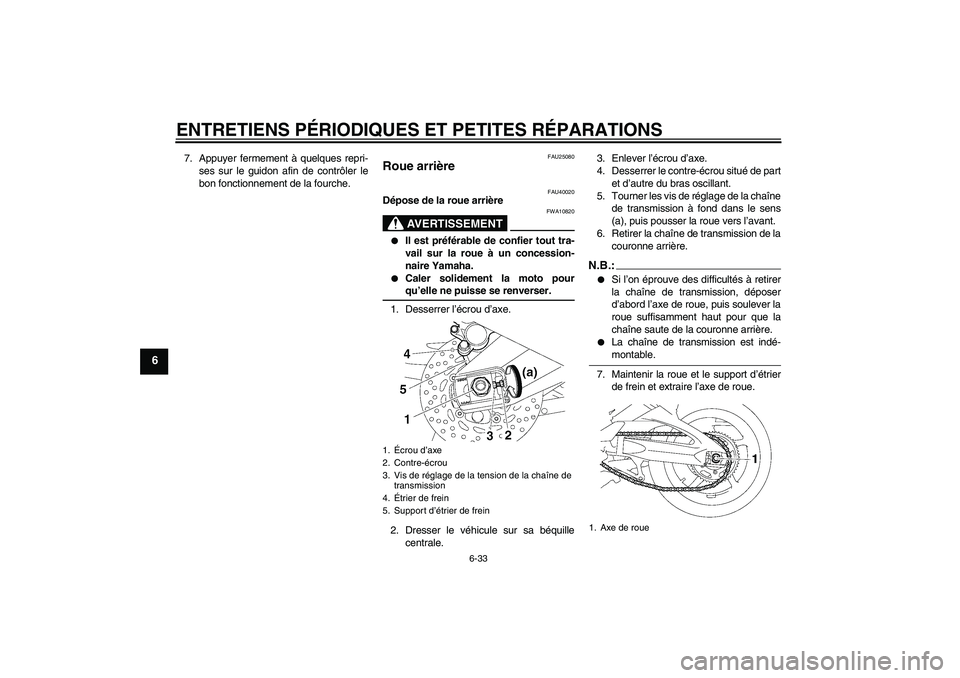 YAMAHA FZ1 S 2006  Notices Demploi (in French) ENTRETIENS PÉRIODIQUES ET PETITES RÉPARATIONS
6-33
6
7. Appuyer fermement à quelques repri-
ses sur le guidon afin de contrôler le
bon fonctionnement de la fourche.
FAU25080
Roue arrière 
FAU4002
