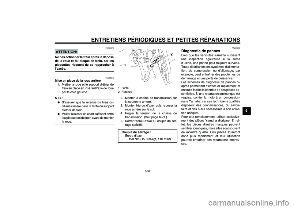 YAMAHA FZ1 S 2006  Notices Demploi (in French) ENTRETIENS PÉRIODIQUES ET PETITES RÉPARATIONS
6-34
6
ATTENTION:
FCA11070
Ne pas actionner le frein après la dépose
de la roue et du disque de frein, car les
plaquettes risquent de se rapprocher à