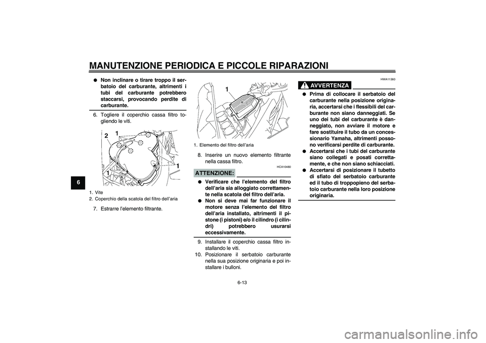 YAMAHA FZ1 S 2006  Manuale duso (in Italian) MANUTENZIONE PERIODICA E PICCOLE RIPARAZIONI
6-13
6

Non inclinare o tirare troppo il ser-
batoio del carburante, altrimenti i
tubi del carburante potrebbero
staccarsi, provocando perdite dicarburant