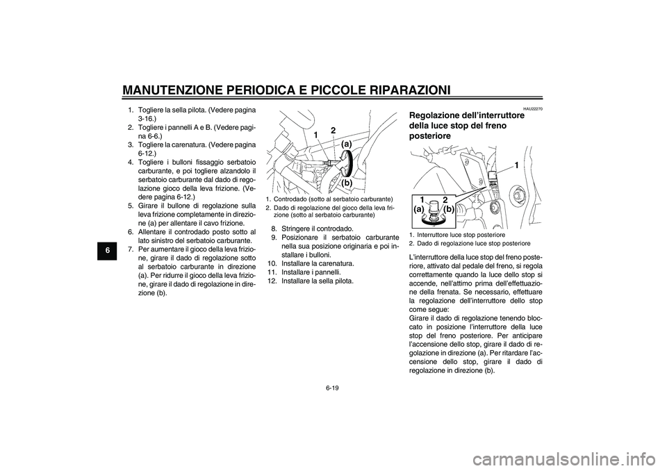 YAMAHA FZ1 S 2006  Manuale duso (in Italian) MANUTENZIONE PERIODICA E PICCOLE RIPARAZIONI
6-19
6
1. Togliere la sella pilota. (Vedere pagina
3-16.)
2. Togliere i pannelli A e B. (Vedere pagi-
na 6-6.)
3. Togliere la carenatura. (Vedere pagina
6-