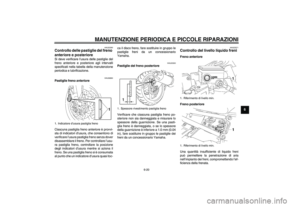 YAMAHA FZ1 S 2006  Manuale duso (in Italian) MANUTENZIONE PERIODICA E PICCOLE RIPARAZIONI
6-20
6
HAU22390
Controllo delle pastiglie del freno 
anteriore e posteriore Si deve verificare l’usura delle pastiglie del
freno anteriore e posteriore a