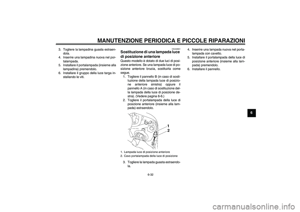 YAMAHA FZ1 S 2006  Manuale duso (in Italian) MANUTENZIONE PERIODICA E PICCOLE RIPARAZIONI
6-32
6
3. Togliere la lampadina guasta estraen-
dola.
4. Inserire una lampadina nuova nel por-
talampada.
5. Installare il portalampada (insieme alla
lampa