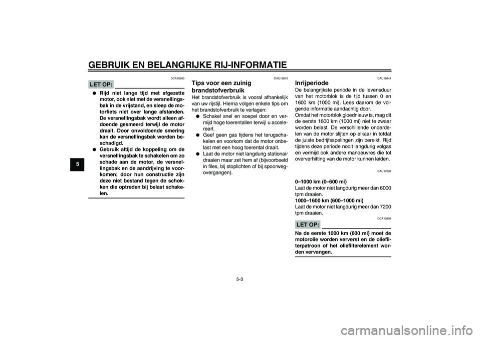 YAMAHA FZ1 S 2006  Instructieboekje (in Dutch) GEBRUIK EN BELANGRIJKE RIJ-INFORMATIE
5-3
5
LET OP:
DCA10260

Rijd niet lange tijd met afgezette
motor, ook niet met de versnellings-
bak in de vrijstand, en sleep de mo-
torfiets niet over lange afs