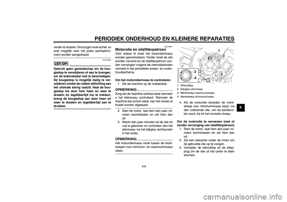 YAMAHA FZ1 S 2006  Instructieboekje (in Dutch) PERIODIEK ONDERHOUD EN KLEINERE REPARATIES
6-8
6
verder te draaien. De bougie moet echter zo
snel mogelijk naar het juiste aanhaalmo-ment worden aangedraaid.LET OP:
DCA10840
Gebruik geen gereedschap o