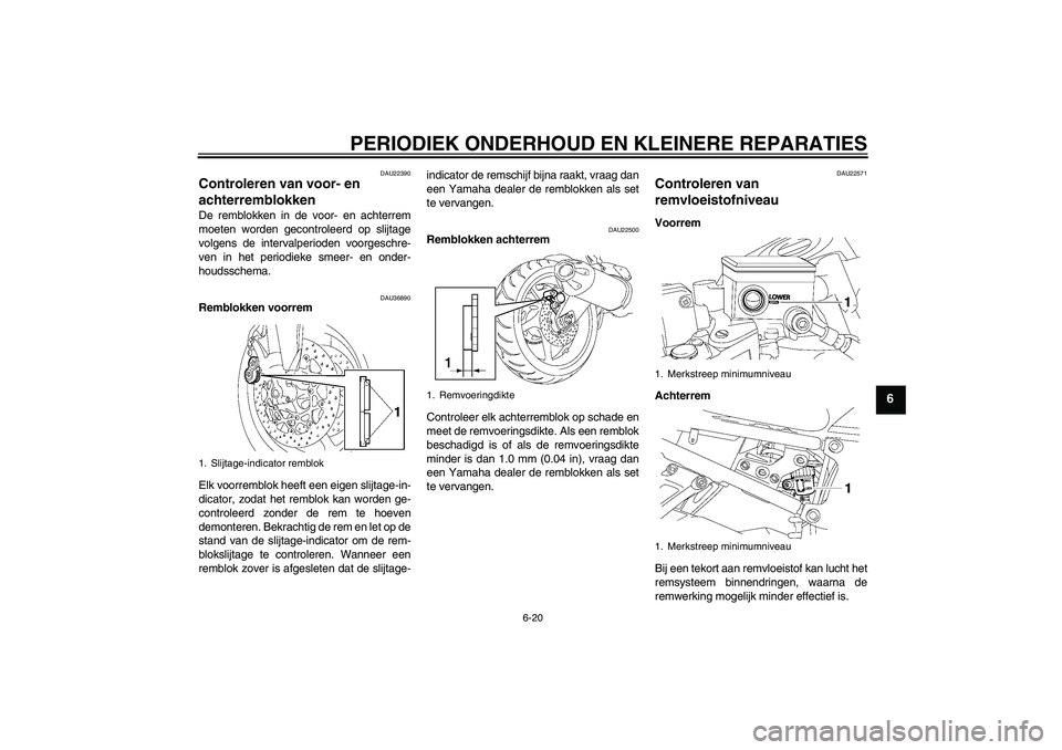 YAMAHA FZ1 S 2006  Instructieboekje (in Dutch) PERIODIEK ONDERHOUD EN KLEINERE REPARATIES
6-20
6
DAU22390
Controleren van voor- en 
achterremblokken De remblokken in de voor- en achterrem
moeten worden gecontroleerd op slijtage
volgens de interval
