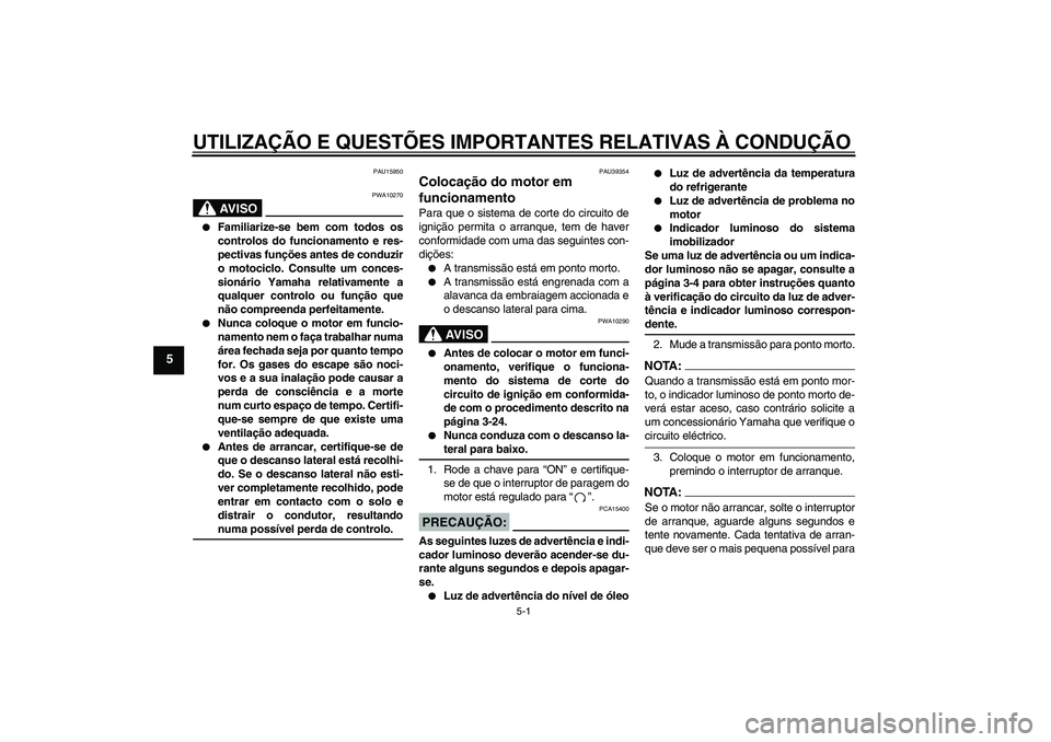 YAMAHA FZ1 S 2006  Manual de utilização (in Portuguese) UTILIZAÇÃO E QUESTÕES IMPORTANTES RELATIVAS À CONDUÇÃO
5-1
5
PAU15950
AV I S O
PWA10270

Familiarize-se bem com todos os
controlos do funcionamento e res-
pectivas funções antes de conduzir
o