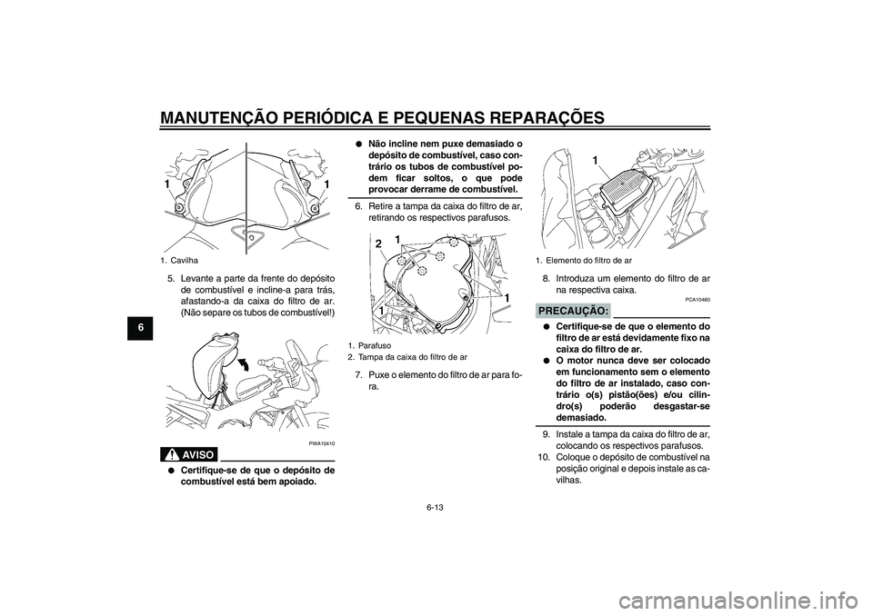 YAMAHA FZ1 S 2006  Manual de utilização (in Portuguese) MANUTENÇÃO PERIÓDICA E PEQUENAS REPARAÇÕES
6-13
6
5. Levante a parte da frente do depósito
de combustível e incline-a para trás,
afastando-a da caixa do filtro de ar.
(Não separe os tubos de 
