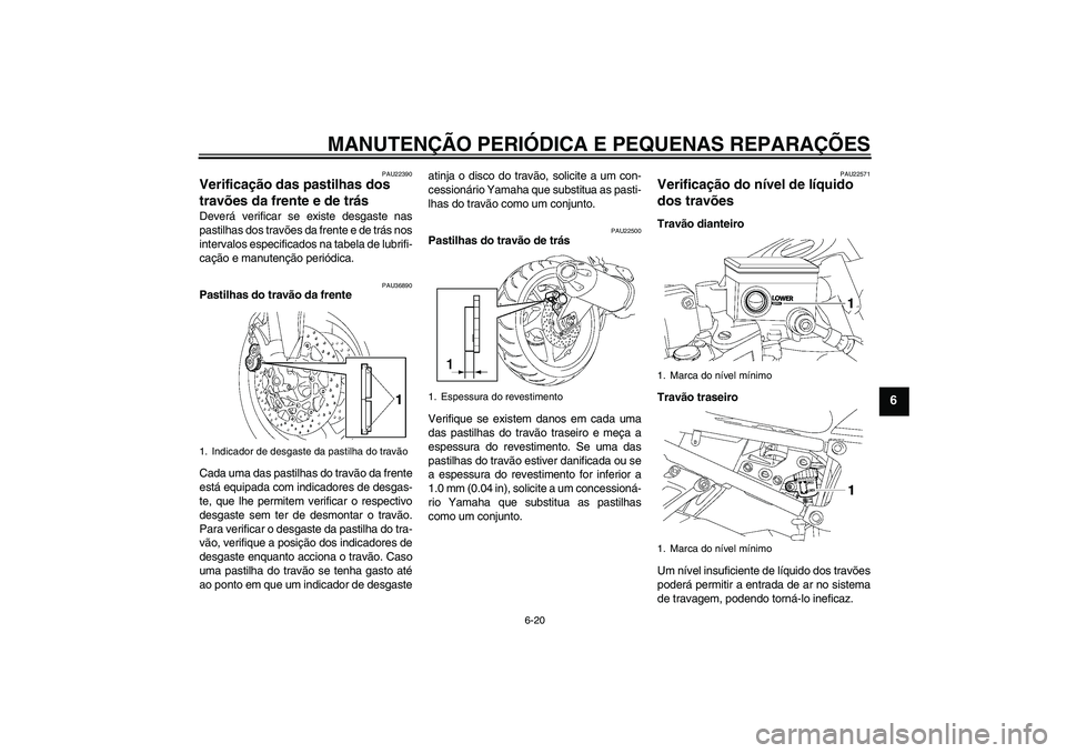 YAMAHA FZ1 S 2006  Manual de utilização (in Portuguese) MANUTENÇÃO PERIÓDICA E PEQUENAS REPARAÇÕES
6-20
6
PAU22390
Verificação das pastilhas dos 
travões da frente e de trás Deverá verificar se existe desgaste nas
pastilhas dos travões da frente
