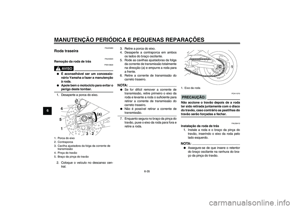 YAMAHA FZ1 S 2006  Manual de utilização (in Portuguese) MANUTENÇÃO PERIÓDICA E PEQUENAS REPARAÇÕES
6-35
6
PAU25080
Roda traseira 
PAU40020
Remoção da roda de trás
AV I S O
PWA10820

É aconselhável ser um concessio-
nário Yamaha a fazer a manute