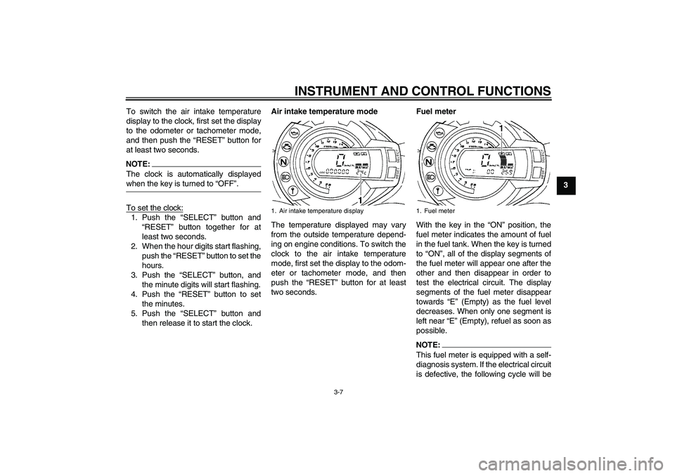 YAMAHA FZ6 N 2007 Owners Manual INSTRUMENT AND CONTROL FUNCTIONS
3-7
3 To switch the air intake temperature
display to the clock, first set the display
to the odometer or tachometer mode,
and then push the “RESET” button for
at YAMAHA FZ6 N 2007 Owners Manual INSTRUMENT AND CONTROL FUNCTIONS
3-7
3 To switch the air intake temperature
display to the clock, first set the display
to the odometer or tachometer mode,
and then push the “RESET” button for
at