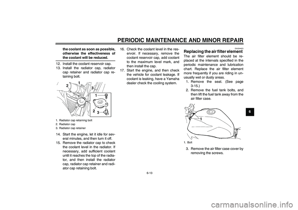 YAMAHA FZ6 N 2007  Owners Manual PERIODIC MAINTENANCE AND MINOR REPAIR
6-13
6 the coolant as soon as possible,
otherwise the effectiveness of
the coolant will be reduced.
12. Install the coolant reservoir cap.
13. Install the radiato