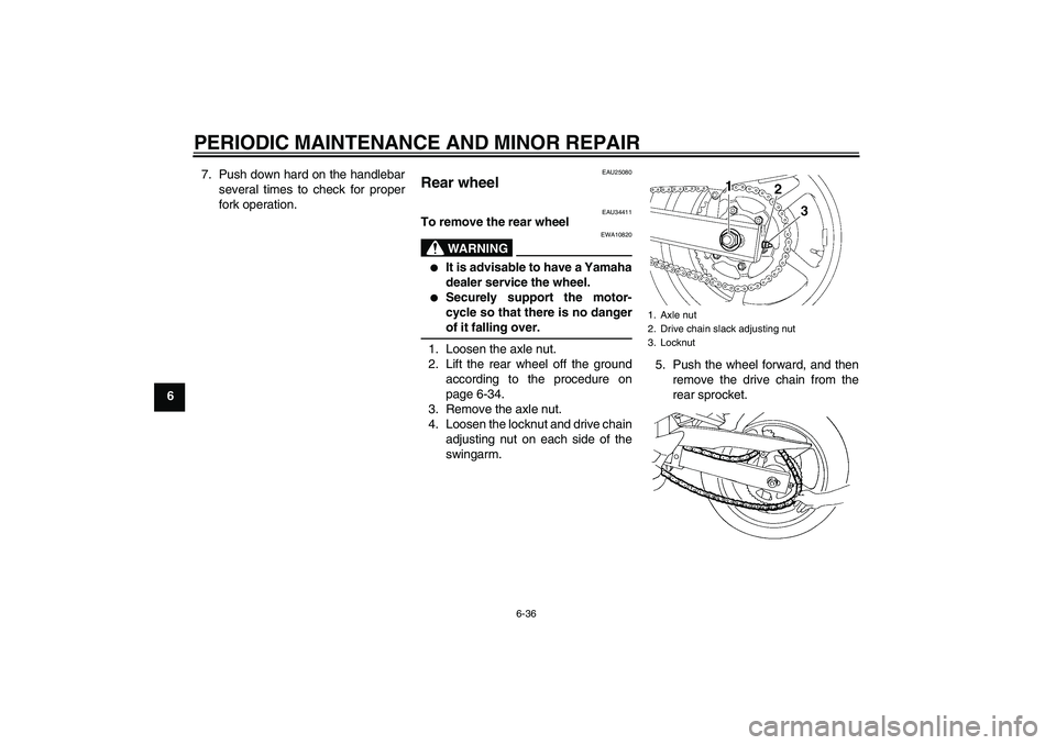 YAMAHA FZ6 N 2007  Owners Manual PERIODIC MAINTENANCE AND MINOR REPAIR
6-36
67. Push down hard on the handlebar
several times to check for proper
fork operation.
EAU25080
Rear wheel 
EAU34411
To remove the rear wheel
WARNING
EWA10820