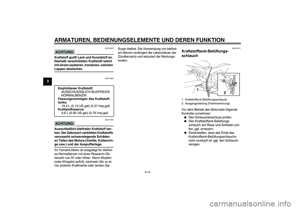 YAMAHA FZ6 N 2007  Betriebsanleitungen (in German) ARMATUREN, BEDIENUNGSELEMENTE UND DEREN FUNKTION
3-14
3
ACHTUNG:
GCA10070
Kraftstoff greift Lack und Kunststoff an. 
Deshalb verschütteten Kraftstoff sofort 
mit einem sauberen, trockenen, weichen La