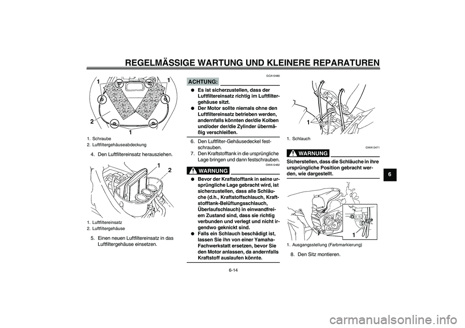 YAMAHA FZ6 N 2007  Betriebsanleitungen (in German) REGELMÄSSIGE WARTUNG UND KLEINERE REPARATUREN
6-14
6
4. Den Luftfiltereinsatz herausziehen.
5. Einen neuen Luftfiltereinsatz in das 
Luftfiltergehäuse einsetzen.
ACHTUNG:
GCA10480

Es ist sicherzus