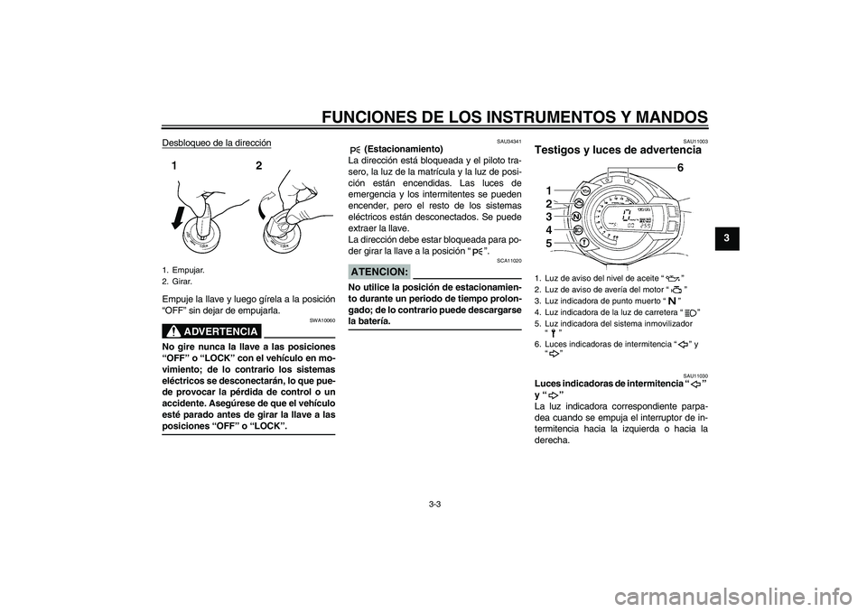 YAMAHA FZ6 N 2007  Manuale de Empleo (in Spanish) FUNCIONES DE LOS INSTRUMENTOS Y MANDOS
3-3
3
Desbloqueo de la direcciónEmpuje la llave y luego gírela a la posición
“OFF” sin dejar de empujarla.
ADVERTENCIA
SWA10060
No gire nunca la llave a l