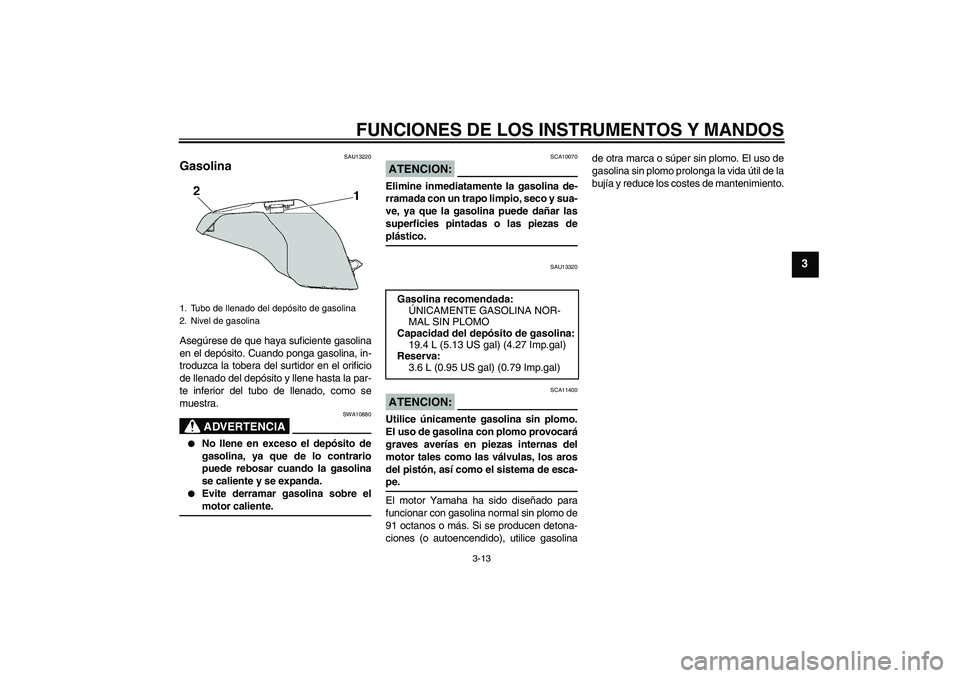 YAMAHA FZ6 N 2007  Manuale de Empleo (in Spanish) FUNCIONES DE LOS INSTRUMENTOS Y MANDOS
3-13
3
SAU13220
Gasolina Asegúrese de que haya suficiente gasolina
en el depósito. Cuando ponga gasolina, in-
troduzca la tobera del surtidor en el orificio
de