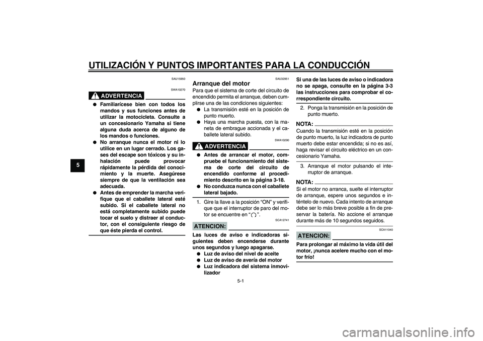 YAMAHA FZ6 N 2007  Manuale de Empleo (in Spanish) UTILIZACIÓN Y PUNTOS IMPORTANTES PARA LA CONDUCCIÓN
5-1
5
SAU15950
ADVERTENCIA
SWA10270

Familiarícese bien con todos los
mandos y sus funciones antes de
utilizar la motocicleta. Consulte a
un con