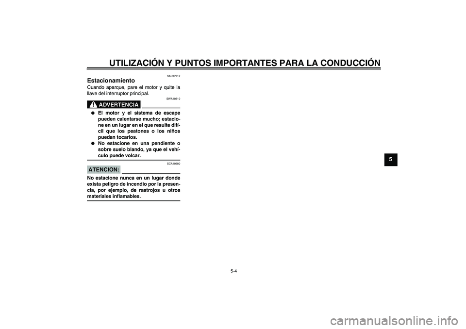 YAMAHA FZ6 N 2007  Manuale de Empleo (in Spanish) UTILIZACIÓN Y PUNTOS IMPORTANTES PARA LA CONDUCCIÓN
5-4
5
SAU17212
Estacionamiento Cuando aparque, pare el motor y quite la
llave del interruptor principal.
ADVERTENCIA
SWA10310

El motor y el sist