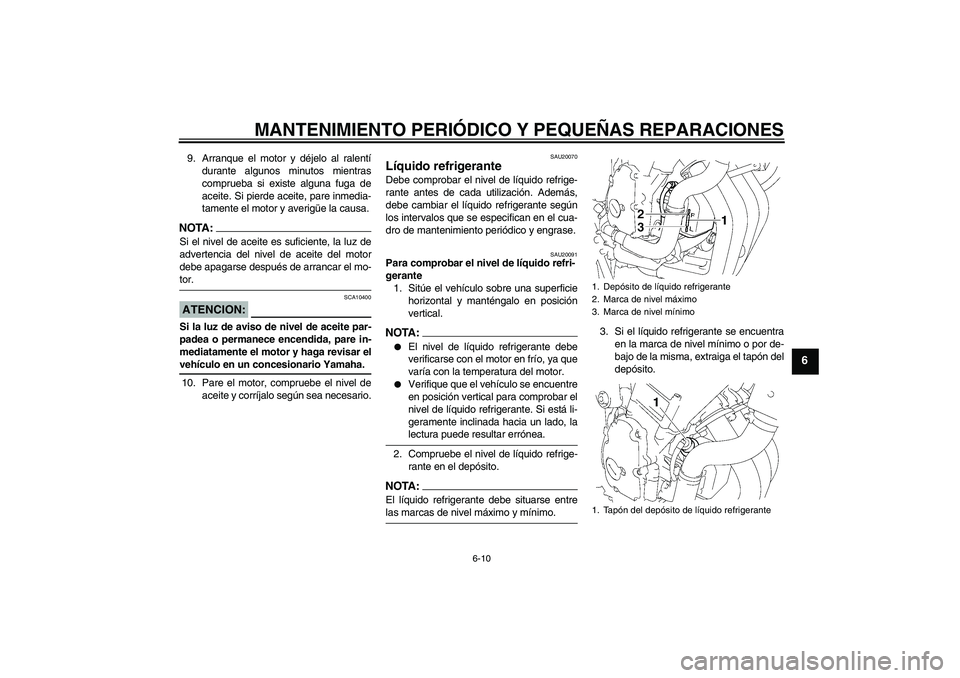 YAMAHA FZ6 N 2007  Manuale de Empleo (in Spanish) MANTENIMIENTO PERIÓDICO Y PEQUEÑAS REPARACIONES
6-10
6
9. Arranque el motor y déjelo al ralentí
durante algunos minutos mientras
comprueba si existe alguna fuga de
aceite. Si pierde aceite, pare i