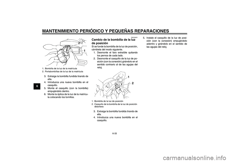 YAMAHA FZ6 N 2007  Manuale de Empleo (in Spanish) MANTENIMIENTO PERIÓDICO Y PEQUEÑAS REPARACIONES
6-33
6
3. Extraiga la bombilla fundida tirando de
ella.
4. Introduzca una nueva bombilla en el
casquillo.
5. Monte el casquillo (con la bombilla)
empu