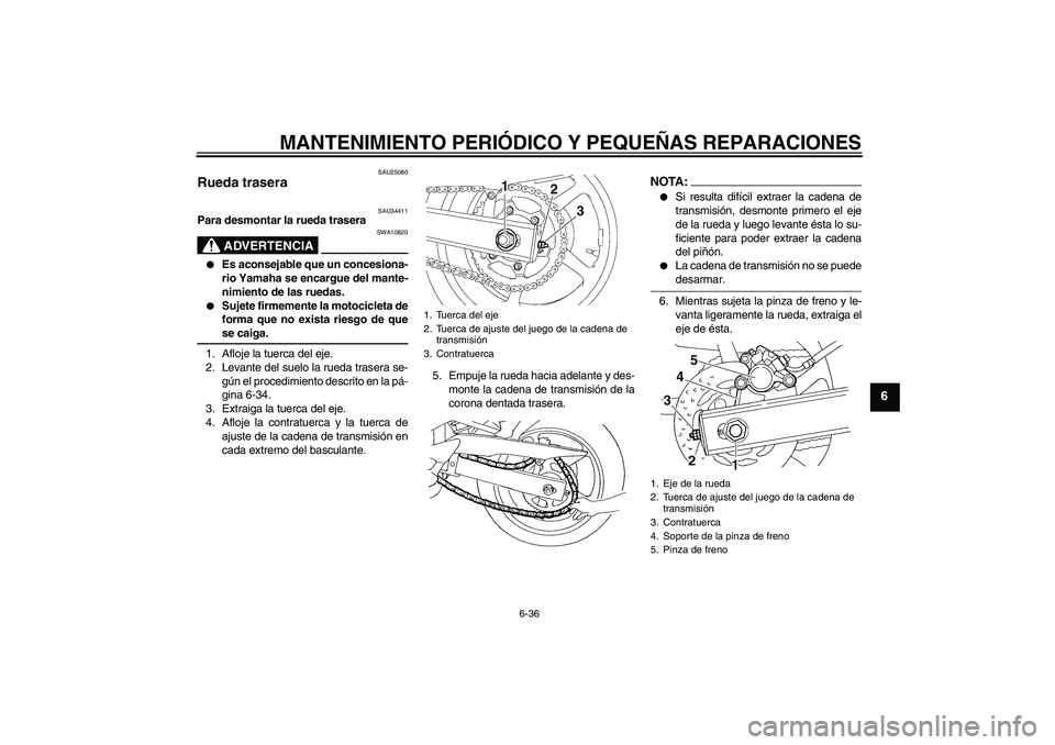 YAMAHA FZ6 N 2007  Manuale de Empleo (in Spanish) MANTENIMIENTO PERIÓDICO Y PEQUEÑAS REPARACIONES
6-36
6
SAU25080
Rueda trasera 
SAU34411
Para desmontar la rueda trasera
ADVERTENCIA
SWA10820

Es aconsejable que un concesiona-
rio Yamaha se encargu
