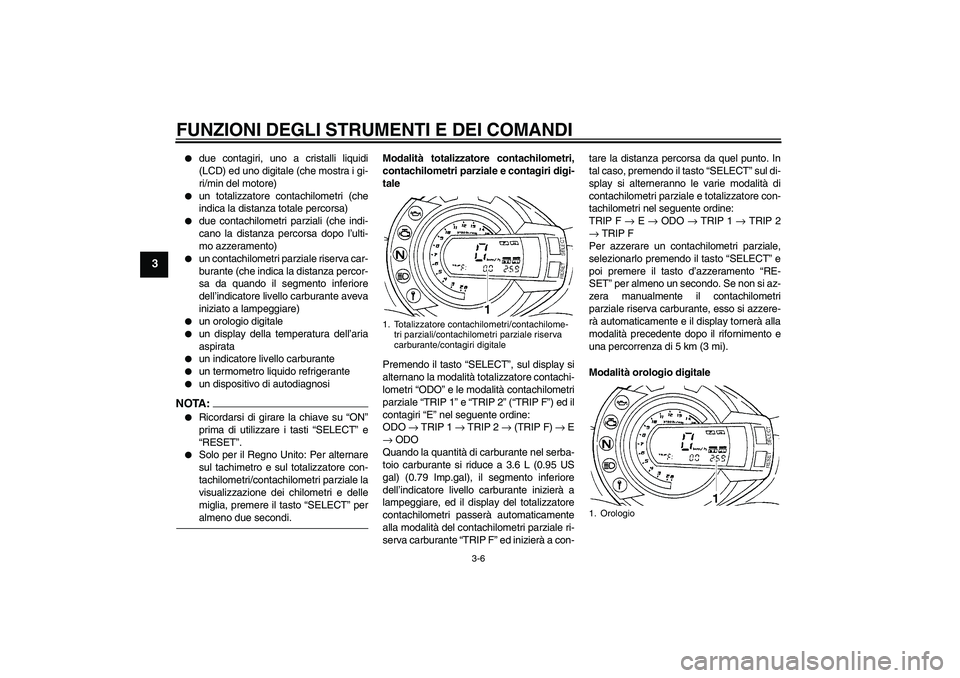 YAMAHA FZ6 N 2007  Manuale duso (in Italian) FUNZIONI DEGLI STRUMENTI E DEI COMANDI
3-6
3

due contagiri, uno a cristalli liquidi
(LCD) ed uno digitale (che mostra i gi-
ri/min del motore)

un totalizzatore contachilometri (che
indica la dista