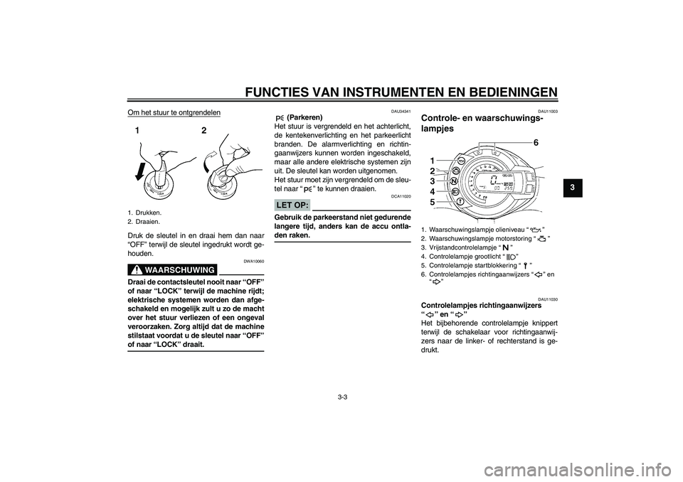 YAMAHA FZ6 N 2007  Instructieboekje (in Dutch) FUNCTIES VAN INSTRUMENTEN EN BEDIENINGEN
3-3
3
Om het stuur te ontgrendelenDruk de sleutel in en draai hem dan naar
“OFF” terwijl de sleutel ingedrukt wordt ge-
houden.
WAARSCHUWING
DWA10060
Draai