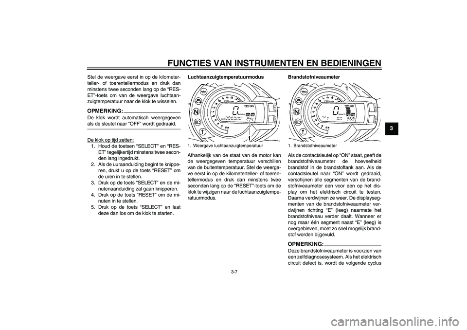 YAMAHA FZ6 N 2007  Instructieboekje (in Dutch) FUNCTIES VAN INSTRUMENTEN EN BEDIENINGEN
3-7
3
Stel de weergave eerst in op de kilometer-
teller- of toerentellermodus en druk dan
minstens twee seconden lang op de “RES-
ET”-toets om van de weerg