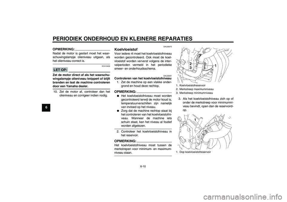 YAMAHA FZ6 N 2007  Instructieboekje (in Dutch) PERIODIEK ONDERHOUD EN KLEINERE REPARATIES
6-10
6
OPMERKING:Nadat de motor is gestart moet het waar-
schuwingslampje olieniveau uitgaan, alshet olieniveau correct is.LET OP:
DCA10400
Zet de motor dire