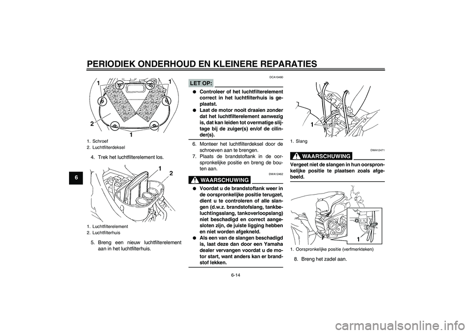 YAMAHA FZ6 N 2007  Instructieboekje (in Dutch) PERIODIEK ONDERHOUD EN KLEINERE REPARATIES
6-14
6
4. Trek het luchtfilterelement los.
5. Breng een nieuw luchtfilterelement
aan in het luchtfilterhuis.
LET OP:
DCA10480

Controleer of het luchtfilter
