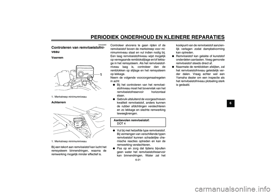 YAMAHA FZ6 N 2007 Instructieboekje (in Dutch) PERIODIEK ONDERHOUD EN KLEINERE REPARATIES
6-21
6
DAU22580
Controleren van remvloeistofni-
veau Voorrem
Achterrem
Bij een tekort aan remvloeistof kan lucht het
remsysteem binnendringen, waarna de
remw YAMAHA FZ6 N 2007 Instructieboekje (in Dutch) PERIODIEK ONDERHOUD EN KLEINERE REPARATIES
6-21
6
DAU22580
Controleren van remvloeistofni-
veau Voorrem
Achterrem
Bij een tekort aan remvloeistof kan lucht het
remsysteem binnendringen, waarna de
remw