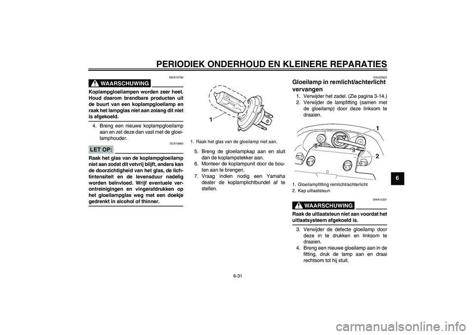 YAMAHA FZ6 N 2007  Instructieboekje (in Dutch) PERIODIEK ONDERHOUD EN KLEINERE REPARATIES
6-31
6
WAARSCHUWING
DWA10790
Koplampgloeilampen worden zeer heet.
Houd daarom brandbare producten uit
de buurt van een koplampgloeilamp en
raak het lampglas 