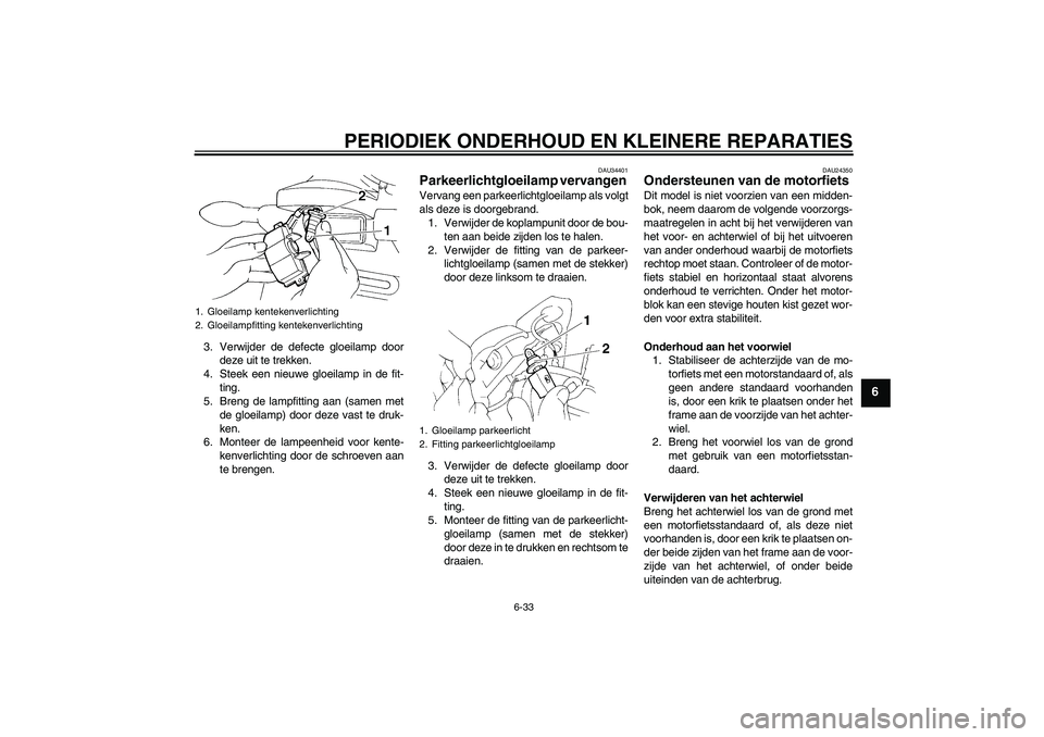 YAMAHA FZ6 N 2007  Instructieboekje (in Dutch) PERIODIEK ONDERHOUD EN KLEINERE REPARATIES
6-33
6
3. Verwijder de defecte gloeilamp door
deze uit te trekken.
4. Steek een nieuwe gloeilamp in de fit-
ting.
5. Breng de lampfitting aan (samen met
de g