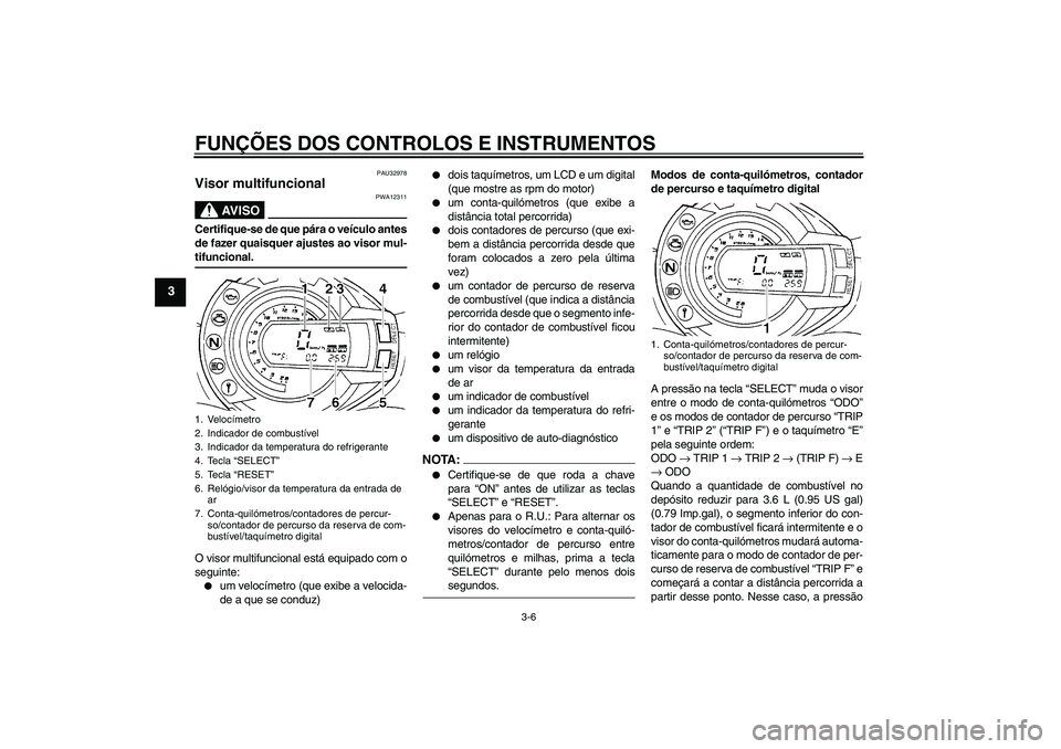 YAMAHA FZ6 N 2007  Manual de utilização (in Portuguese) FUNÇÕES DOS CONTROLOS E INSTRUMENTOS
3-6
3
PAU32978
Visor multifuncional 
AV I S O
PWA12311
Certifique-se de que pára o veículo antes
de fazer quaisquer ajustes ao visor mul-tifuncional.
O visor m