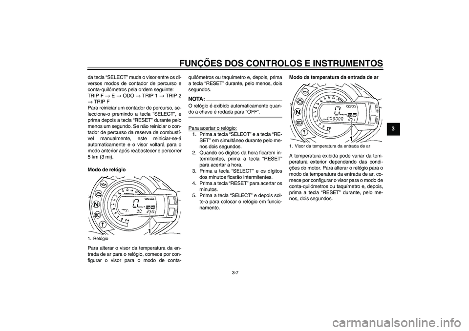 YAMAHA FZ6 N 2007  Manual de utilização (in Portuguese) FUNÇÕES DOS CONTROLOS E INSTRUMENTOS
3-7
3
da tecla “SELECT” muda o visor entre os di-
versos modos de contador de percurso e
conta-quilómetros pela ordem seguinte:
TRIP F → E → ODO → TRI