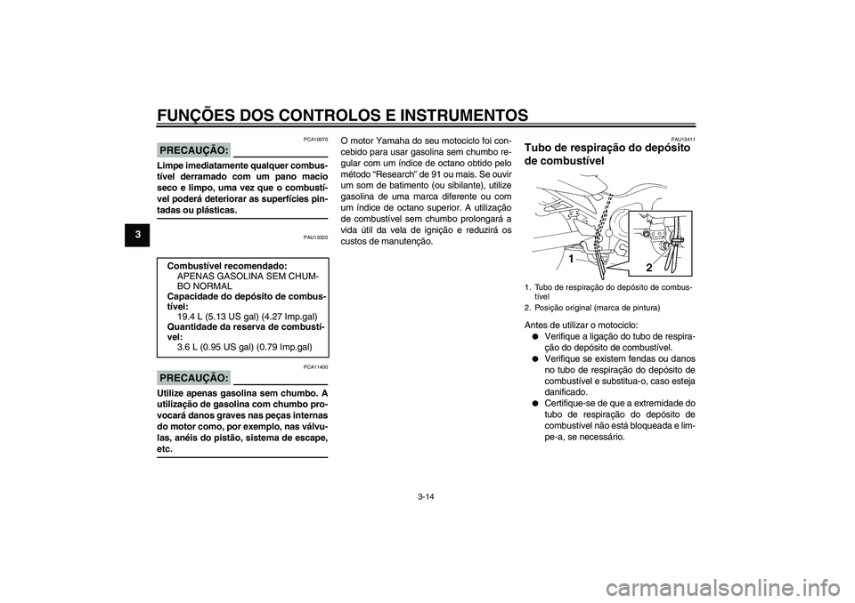 YAMAHA FZ6 N 2007  Manual de utilização (in Portuguese) FUNÇÕES DOS CONTROLOS E INSTRUMENTOS
3-14
3
PRECAUÇÃO:
PCA10070
Limpe imediatamente qualquer combus-
tível derramado com um pano macio
seco e limpo, uma vez que o combustí-
vel poderá deteriora