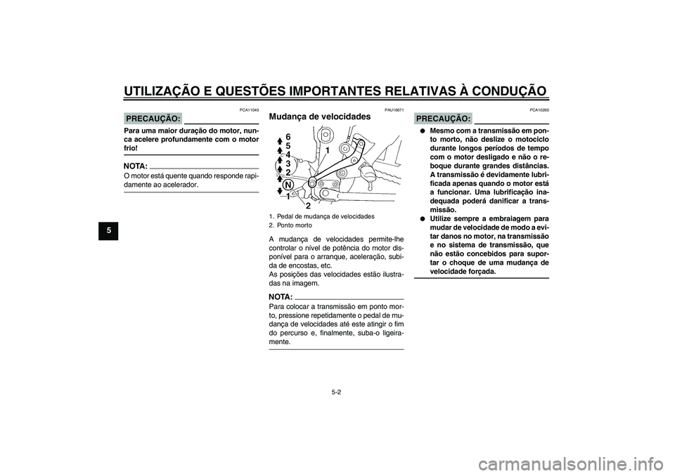YAMAHA FZ6 N 2007  Manual de utilização (in Portuguese) UTILIZAÇÃO E QUESTÕES IMPORTANTES RELATIVAS À CONDUÇÃO
5-2
5
PRECAUÇÃO:
PCA11040
Para uma maior duração do motor, nun-
ca acelere profundamente com o motorfrio!NOTA:O motor está quente quan
