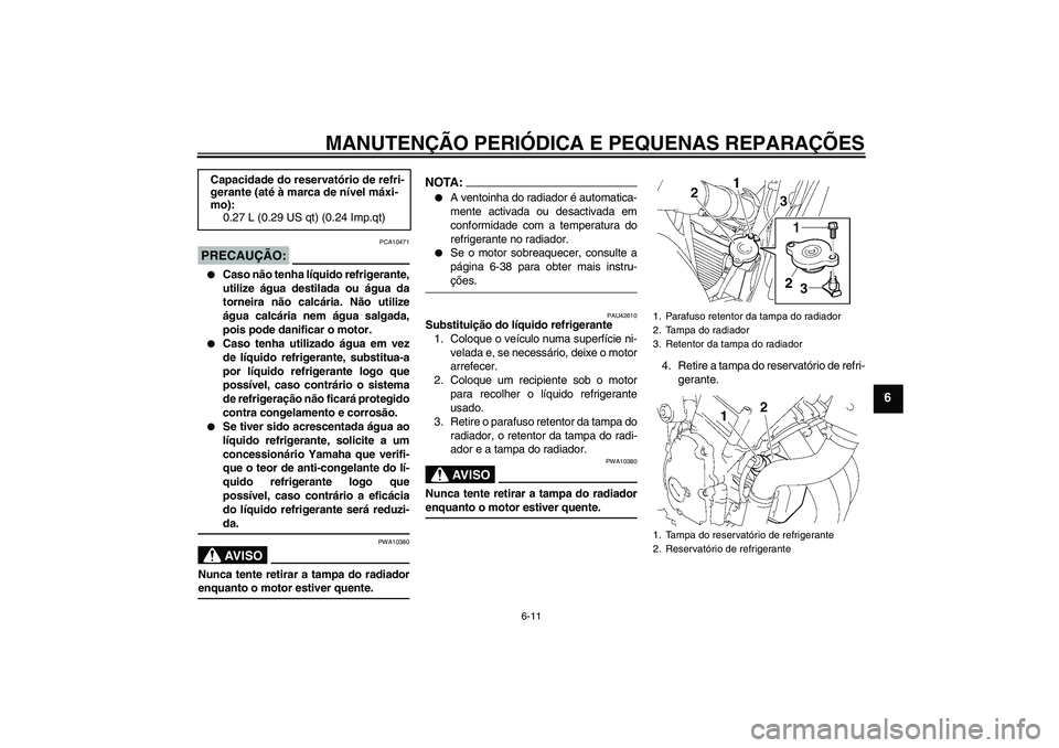 YAMAHA FZ6 N 2007  Manual de utilização (in Portuguese) MANUTENÇÃO PERIÓDICA E PEQUENAS REPARAÇÕES
6-11
6
PRECAUÇÃO:
PCA10471

Caso não tenha líquido refrigerante,
utilize água destilada ou água da
torneira não calcária. Não utilize
água ca