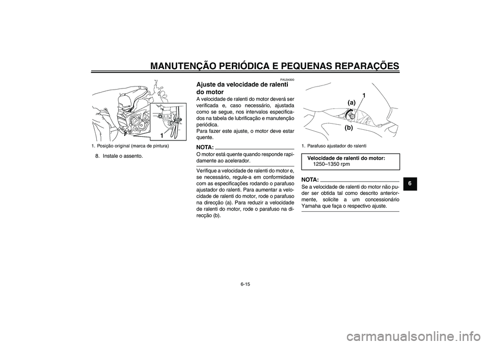 YAMAHA FZ6 N 2007  Manual de utilização (in Portuguese) MANUTENÇÃO PERIÓDICA E PEQUENAS REPARAÇÕES
6-15
6
8. Instale o assento.
PAU34300
Ajuste da velocidade de ralenti 
do motor A velocidade de ralenti do motor deverá ser
verificada e, caso necessá