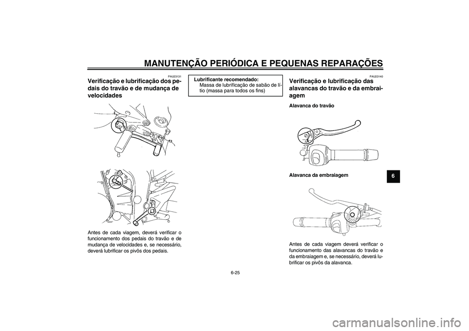 YAMAHA FZ6 N 2007 Manual de utilização (in Portuguese) MANUTENÇÃO PERIÓDICA E PEQUENAS REPARAÇÕES
6-25
6
PAU23131
Verificação e lubrificação dos pe-
dais do travão e de mudança de
velocidades Antes de cada viagem, deverá verificar o
funcionam YAMAHA FZ6 N 2007 Manual de utilização (in Portuguese) MANUTENÇÃO PERIÓDICA E PEQUENAS REPARAÇÕES
6-25
6
PAU23131
Verificação e lubrificação dos pe-
dais do travão e de mudança de
velocidades Antes de cada viagem, deverá verificar o
funcionam