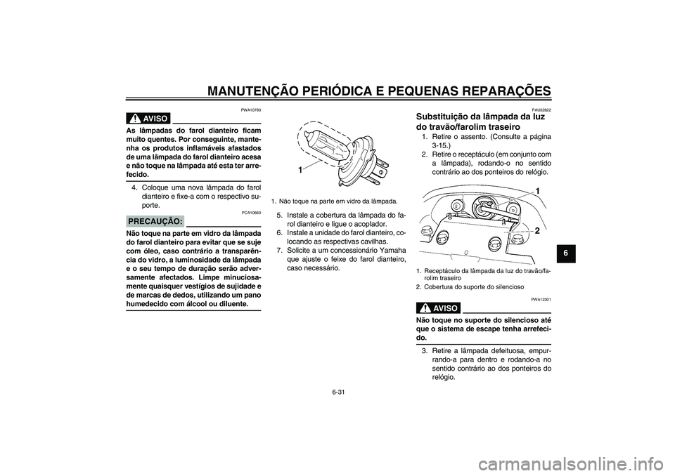 YAMAHA FZ6 N 2007  Manual de utilização (in Portuguese) MANUTENÇÃO PERIÓDICA E PEQUENAS REPARAÇÕES
6-31
6
AV I S O
PWA10790
As lâmpadas do farol dianteiro ficam
muito quentes. Por conseguinte, mante-
nha os produtos inflamáveis afastados
de uma lâm