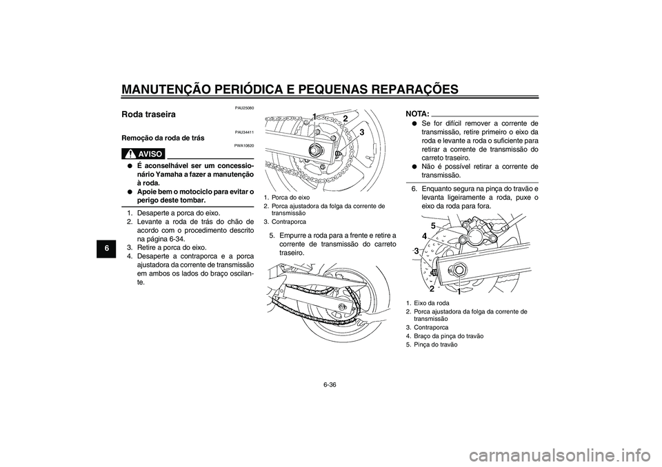 YAMAHA FZ6 N 2007  Manual de utilização (in Portuguese) MANUTENÇÃO PERIÓDICA E PEQUENAS REPARAÇÕES
6-36
6
PAU25080
Roda traseira 
PAU34411
Remoção da roda de trás
AV I S O
PWA10820

É aconselhável ser um concessio-
nário Yamaha a fazer a manute