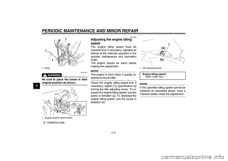 YAMAHA FZ6 N 2006 Service Manual PERIODIC MAINTENANCE AND MINOR REPAIR
6-12
6
WARNING
EWA12471
Be sure to place the hoses in theiroriginal position as shown.
8. Install the seat.
EAU34300
Adjusting the engine idling 
speed The engine