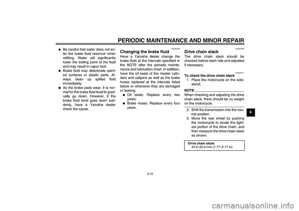 YAMAHA FZ6 N 2006 Workshop Manual PERIODIC MAINTENANCE AND MINOR REPAIR
6-19
6

Be careful that water does not en-
ter the brake fluid reservoir when
refilling. Water will significantly
lower the boiling point of the fluid
and may re