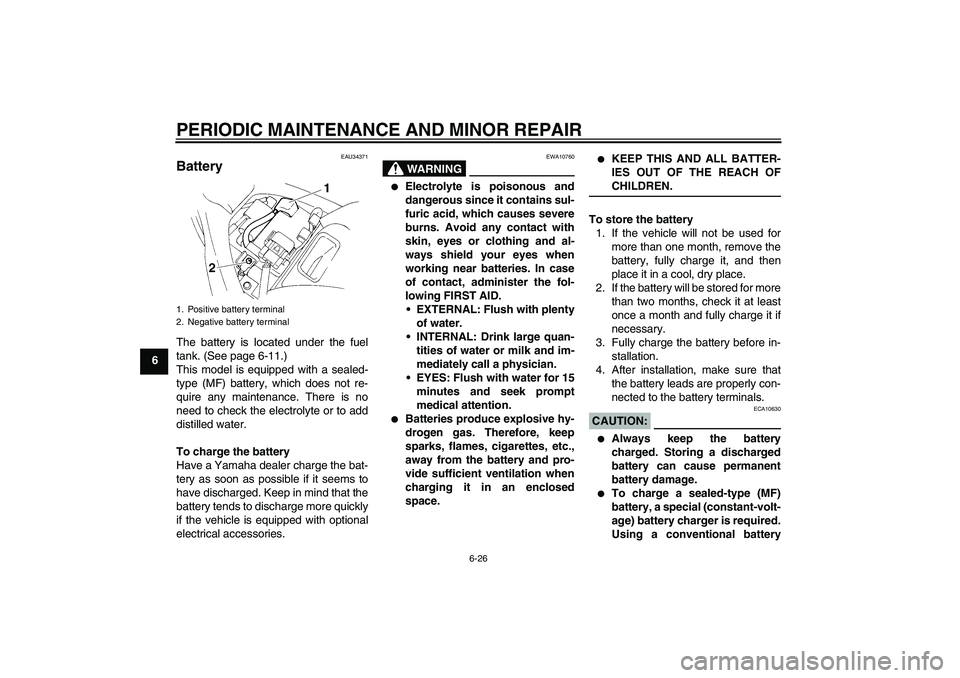 YAMAHA FZ6 N 2006 Repair Manual PERIODIC MAINTENANCE AND MINOR REPAIR
6-26
6
EAU34371
Battery The battery is located under the fuel
tank. (See page 6-11.)
This model is equipped with a sealed-
type (MF) battery, which does not re-
q