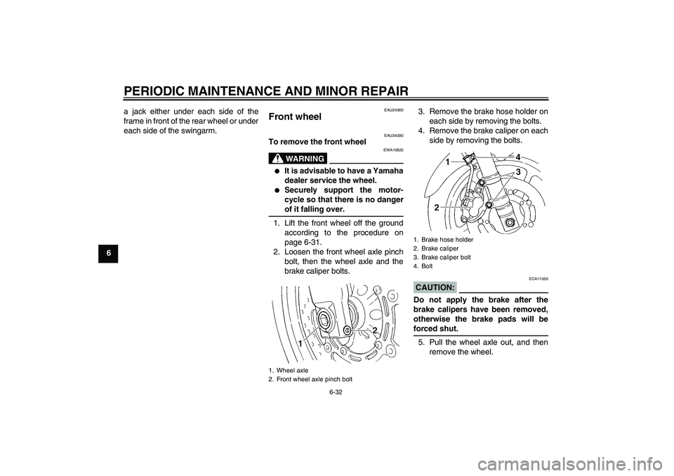 YAMAHA FZ6 N 2006 Repair Manual PERIODIC MAINTENANCE AND MINOR REPAIR
6-32
6a jack either under each side of the
frame in front of the rear wheel or under
each side of the swingarm.
EAU24360
Front wheel 
EAU34390
To remove the front