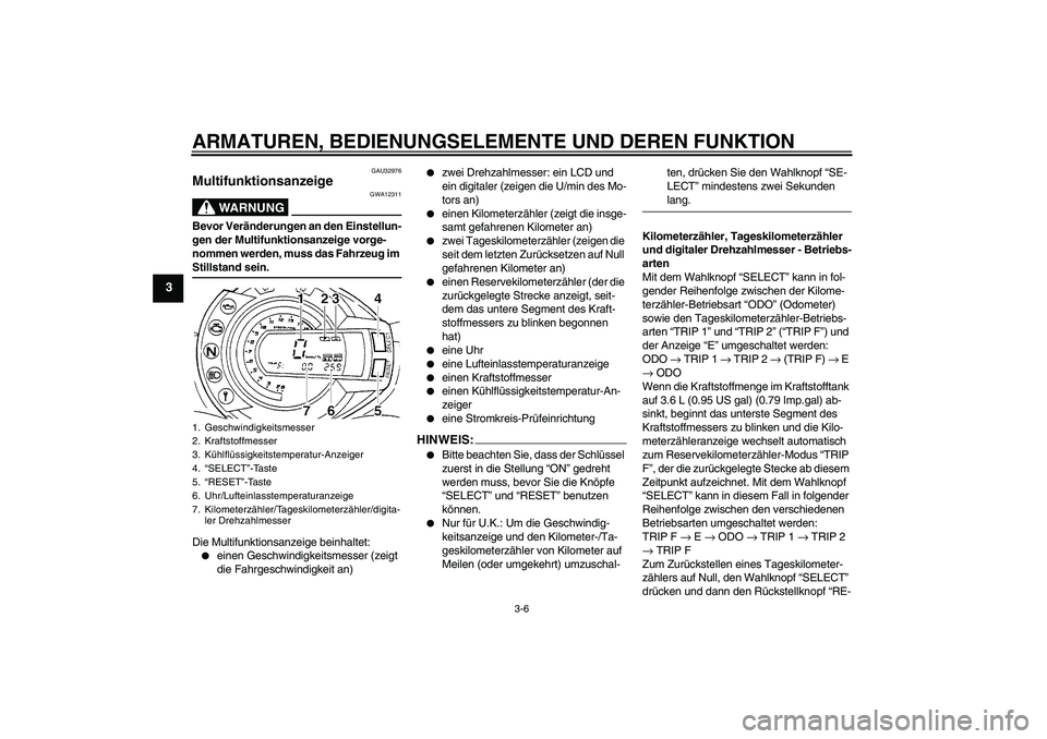 YAMAHA FZ6 N 2006  Betriebsanleitungen (in German) ARMATUREN, BEDIENUNGSELEMENTE UND DEREN FUNKTION
3-6
3
GAU32976
Multifunktionsanzeige 
WARNUNG
GWA12311
Bevor Veränderungen an den Einstellun-
gen der Multifunktionsanzeige vorge-
nommen werden, muss