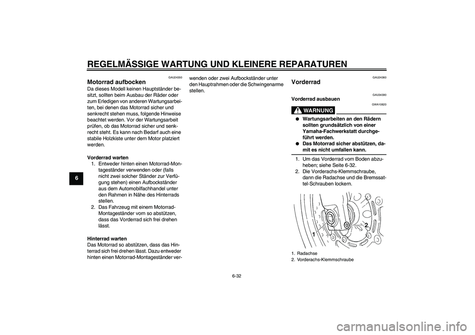 YAMAHA FZ6 N 2006  Betriebsanleitungen (in German) REGELMÄSSIGE WARTUNG UND KLEINERE REPARATUREN
6-32
6
GAU24350
Motorrad aufbocken Da dieses Modell keinen Hauptständer be-
sitzt, sollten beim Ausbau der Räder oder 
zum Erledigen von anderen Wartun